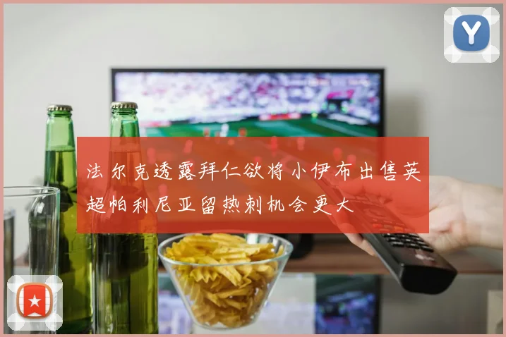 法尔克透露拜仁欲将小伊布出售英超帕利尼亚留热刺机会更大
