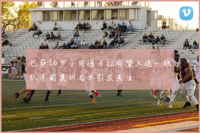 巴萨16岁小将通卡拉有望入选一线队季前集训名单引发关注