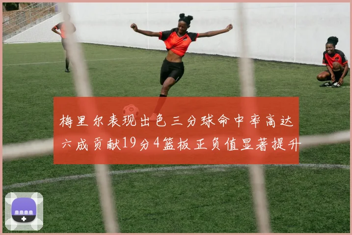 梅里尔表现出色三分球命中率高达六成贡献19分4篮板正负值显著提升