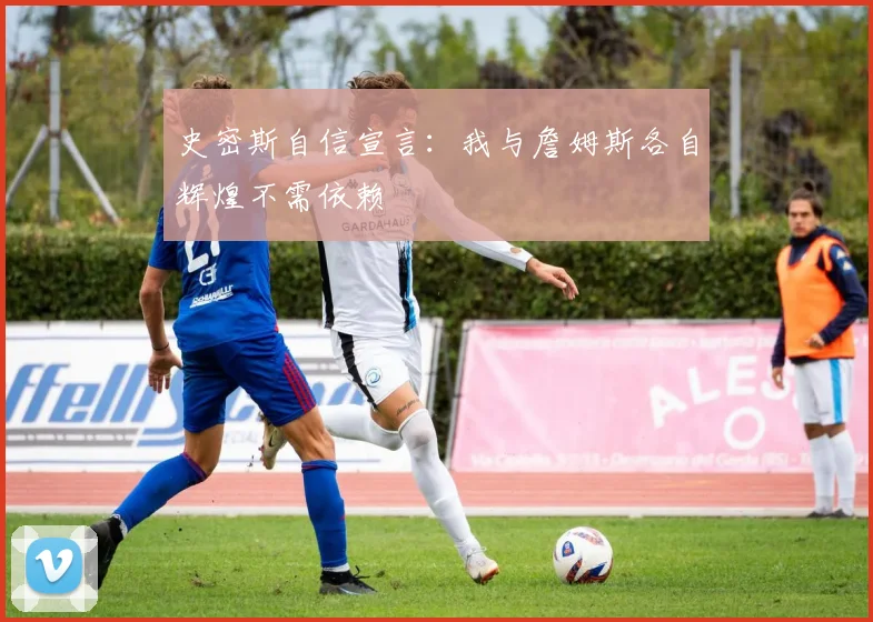史密斯自信宣言：我与詹姆斯各自辉煌不需依赖