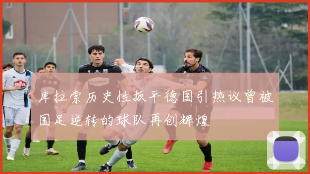 库拉索历史性扳平德国引热议曾被国足逆转的球队再创辉煌