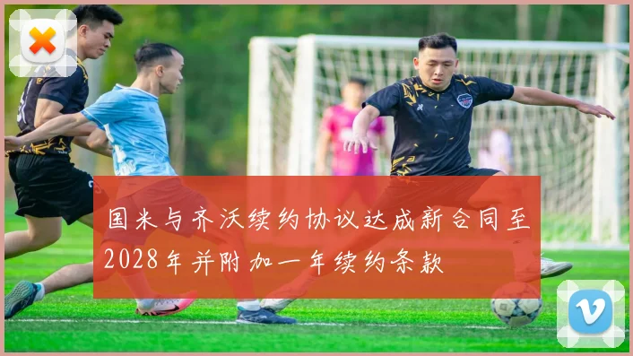 国米与齐沃续约协议达成新合同至2028年并附加一年续约条款