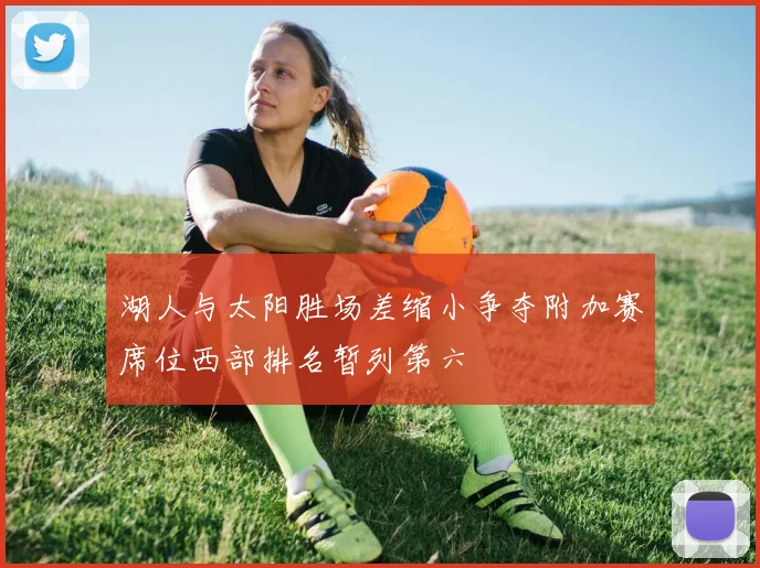 湖人与太阳胜场差缩小争夺附加赛席位西部排名暂列第六