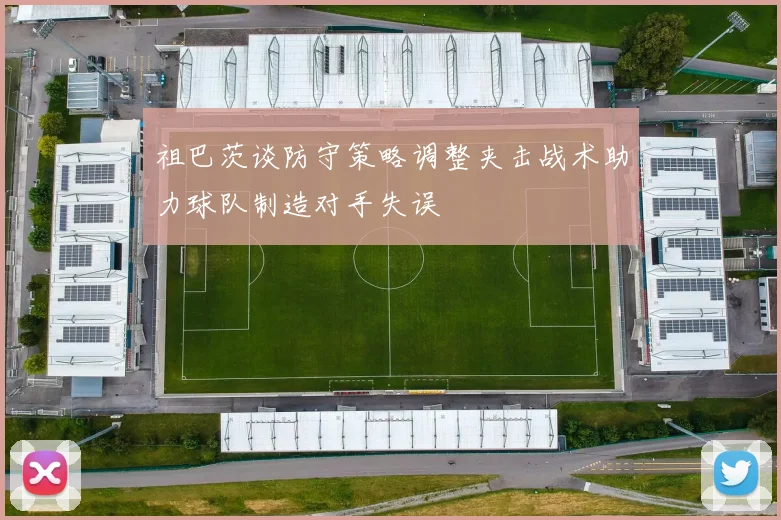 祖巴茨谈防守策略调整夹击战术助力球队制造对手失误