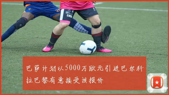巴萨计划以5000万欧元引进巴尔科拉巴黎有意接受该报价