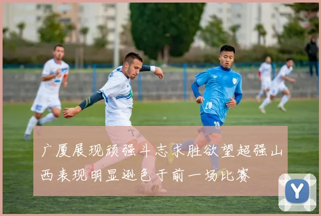 广厦展现顽强斗志求胜欲望超强山西表现明显逊色于前一场比赛