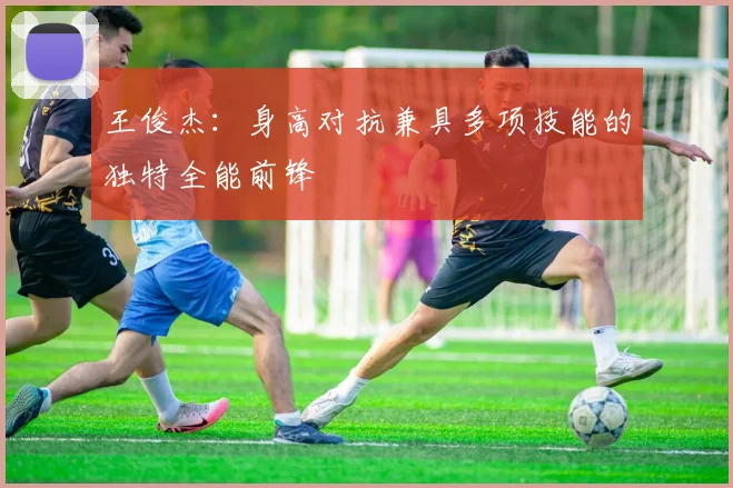 王俊杰：身高对抗兼具多项技能的独特全能前锋