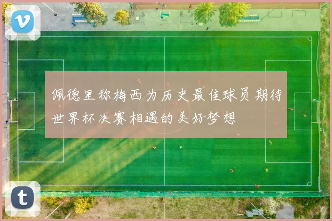 佩德里称梅西为历史最佳球员期待世界杯决赛相遇的美好梦想