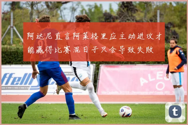 阿达尼直言阿莱格里应主动进攻才能赢得比赛混日子只会导致失败