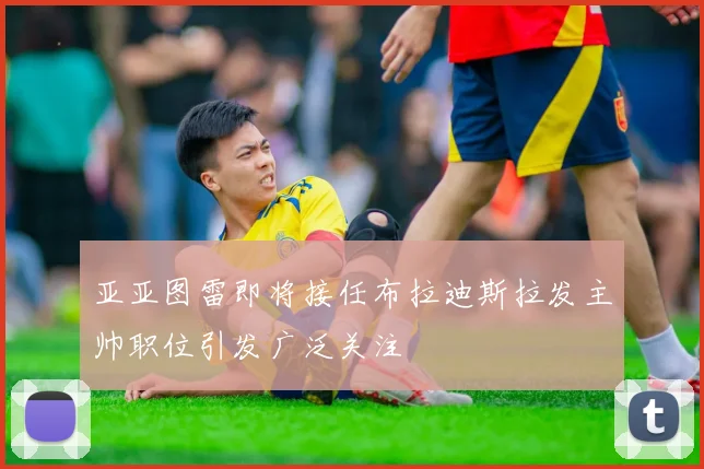 亚亚图雷即将接任布拉迪斯拉发主帅职位引发广泛关注