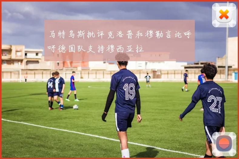 马特乌斯批评克洛普和穆勒言论呼吁德国队支持穆西亚拉
