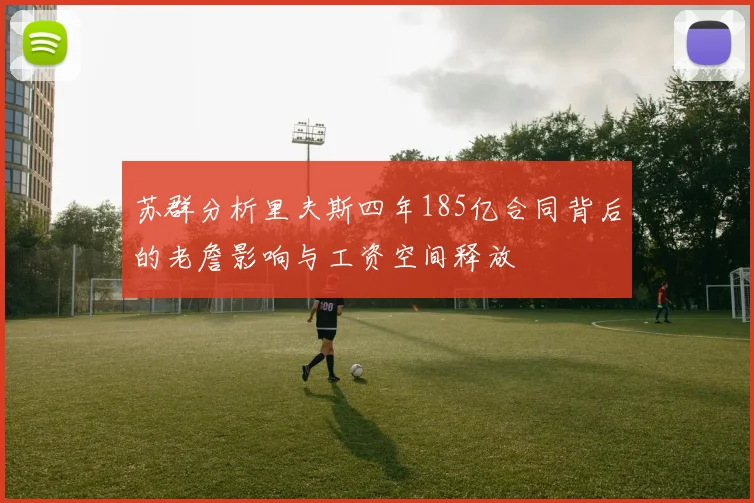 苏群分析里夫斯四年185亿合同背后的老詹影响与工资空间释放